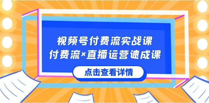 视频号付费流实战课，付费流×直播运营速成课，让你快速掌握视频号核心运营技能-知享知识库