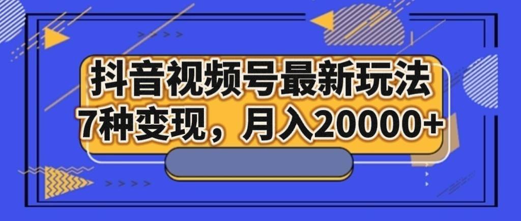 抖音视频号最新玩法，7种变现，月入20000+-知享知识库