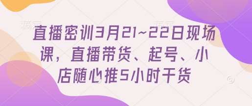 直播密训3月21~22日现场课，​直播带货、起号、小店随心推5小时干货-知享知识库