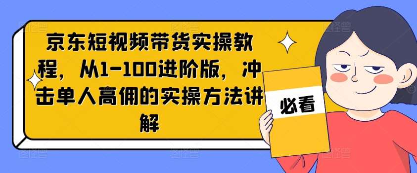 京东短视频带货实操教程，从1-100进阶版，冲击单人高佣的实操方法讲解-知享知识库