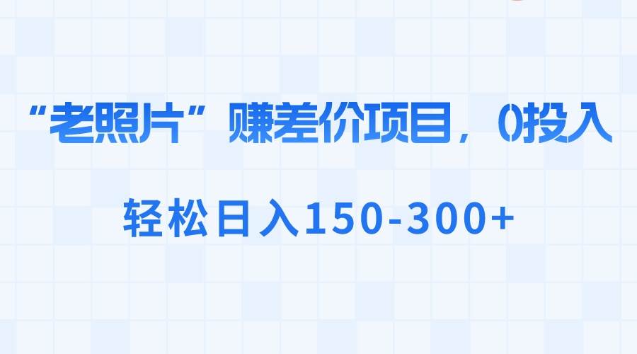 （8605期）“老照片”赚差价，0投入，轻松日入150-300+-知享知识库
