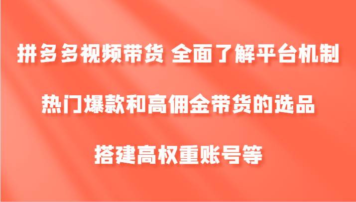 拼多多视频带货 全面了解平台机制、热门爆款和高佣金带货的选品，搭建高权重账号等-知享知识库