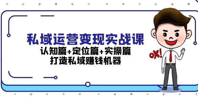 私域运营变现实战课：认知篇+定位篇+实操篇，打造私域赚钱机器-知享知识库