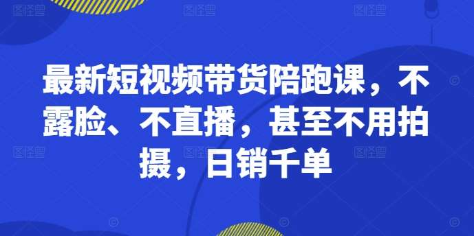 最新短视频带货陪跑课，不露脸、不直播，甚至不用拍摄，日销千单-知享知识库