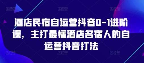 酒店民宿自运营抖音0-1进阶课,主打最懂酒店名宿人的自运营抖音打法-知享知识库