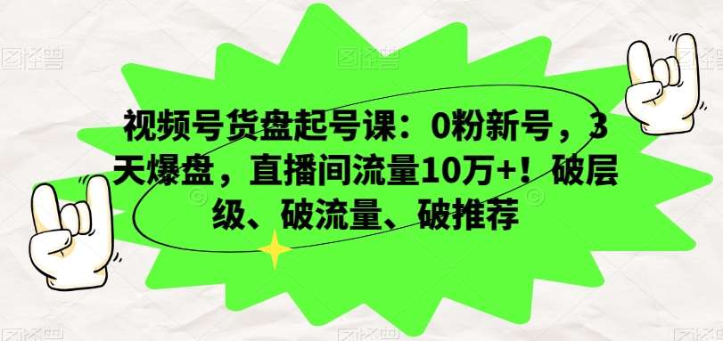 视频号货盘起号课：0粉新号，3天爆盘，直播间流量10万+！破层级、破流量、破推荐-知享知识库