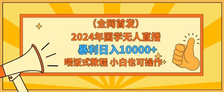 全网首发2024年国学无人直播暴力日入1w，加喂饭式教程，小白也可操作【揭秘】-知享知识库