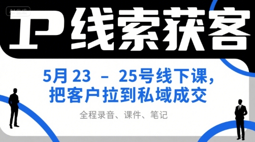 IP线索获客5月23-25号线下课，把客户拉到私域成交（录音+课件+笔记）-知享知识库