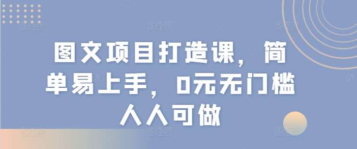 图文项目打造课，简单易上手，0元无门槛人人可做-知享知识库