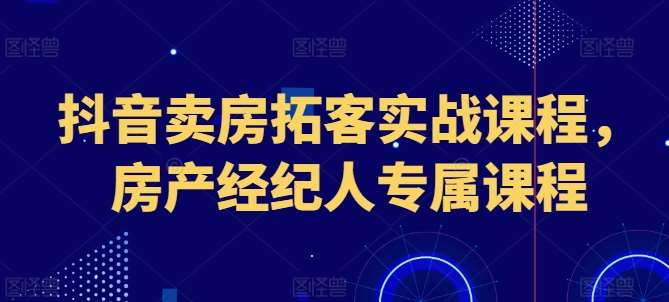 抖音卖房拓客实战课程,房产经纪人专属课程-知享知识库