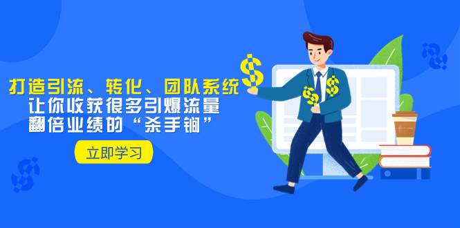 （8133期）教你打造引流、转化、团队系统，让你收获很多引爆流量、翻倍业绩的“...-知享知识库