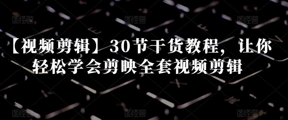 【视频剪辑】30节干货教程，让你轻松学会剪映全套视频剪辑-知享知识库