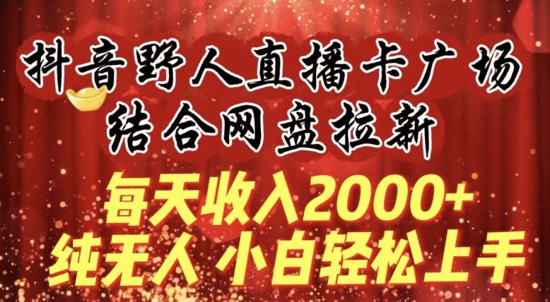 每天收入2000+，抖音野人直播卡广场，结合网盘拉新，纯无人，小白轻松上手【揭秘】-知享知识库