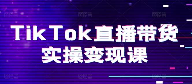 TikTok直播带货实操变现课：系统起号、科学复盘、变现链路、直播配置、小店操作流程、团队搭建等。-知享知识库