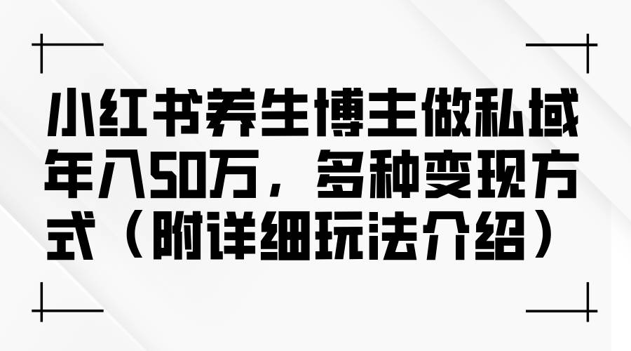 （12619期）小红书养生博主做私域年入50万，多种变现方式（附详细玩法介绍）-知享知识库