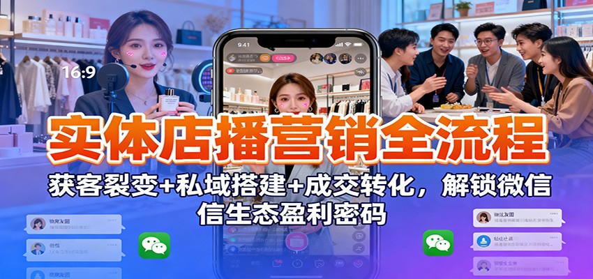 实体店播营销全流程：获客裂变+私域搭建+成交转化，解锁微信生态盈利密码-知享知识库