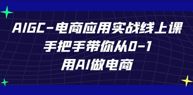 AIGC电商应用实战线上课，手把手带你从0-1，用AI做电商（更新39节课）-知享知识库