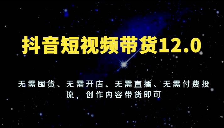 抖音短视频带货12.0，无需囤货、无需开店、无需直播、无需付费投流，创作内容带货即可-知享知识库