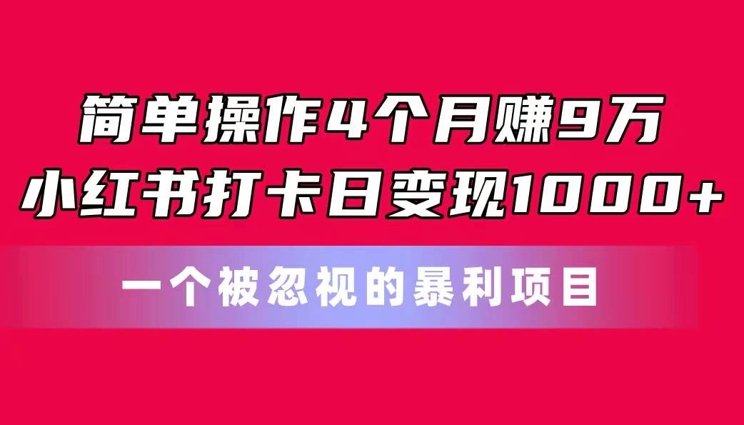 简单操作4个月赚9万!小红书打卡日变现1000+!一个被忽视的暴力项目-知享知识库