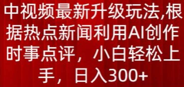 中视频最新升级玩法,根据热点新闻利用AI创作时事点评,日入300+【揭秘】-知享知识库