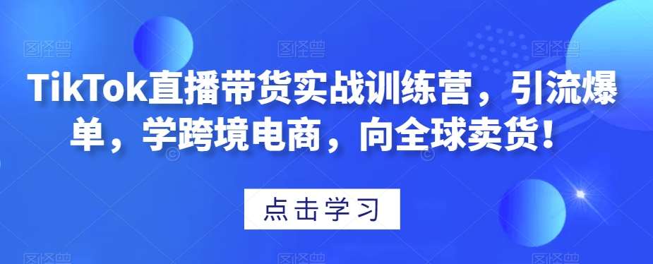 TikTok直播带货实战训练营，引流爆单，学跨境电商，向全球卖货！-知享知识库