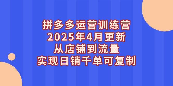 （14469期）拼多多运营训练营2025年4月更新，从店铺到流量，实现日销千单可复制-知享知识库