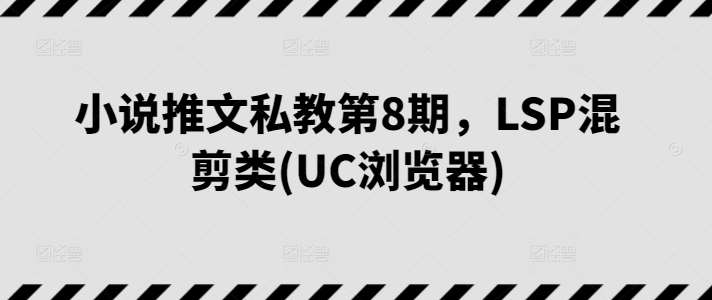 小说推文私教第8期，LSP混剪类(UC浏览器)-知享知识库