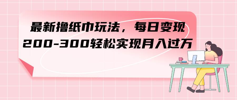 (7633期)最新撸纸巾玩法,每日变现 200-300轻松实现月入过方-知享知识库