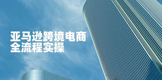（14252期）亚马逊跨境电商全流程实操，教你从零开始，掌握店铺运营与广告技巧-知享知识库