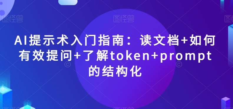 AI提示术入门指南：读文档+如何有效提问+了解token+prompt的结构化【揭秘】-知享知识库
