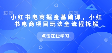 小红书电商掘金课，小红书电商项目玩法全流程拆解（更新7月）-知享知识库