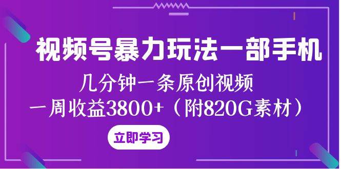 视频号暴力玩法一部手机 几分钟一条原创视频 一周收益3800+（附820G素材）-知享知识库