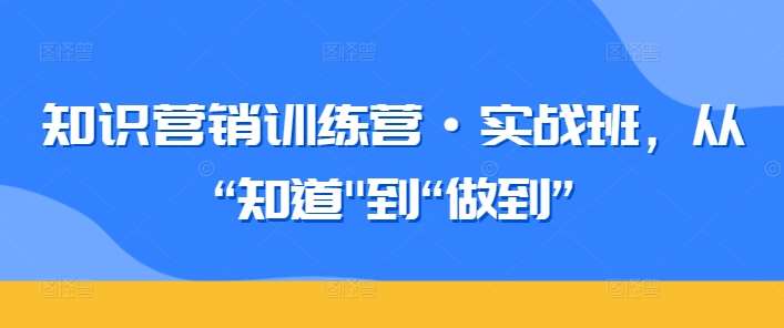知识营销训练营·实战班，从“知道”到“做到”-知享知识库