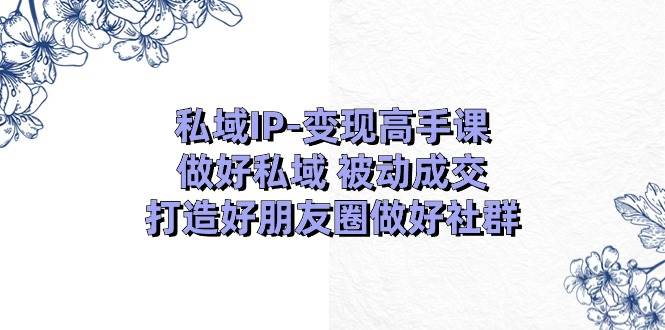 私域IP-变现高手课：做好私域 被动成交，打造好朋友圈做好社群（18节）-知享知识库