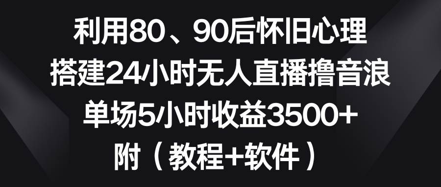 （8819期）利用80、90后怀旧心理，搭建24小时无人直播撸音浪，单场5小时收益3500+…-知享知识库