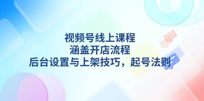 （13881期）视频号线上课程详解，涵盖开店流程，后台设置与上架技巧，起号法则-知享知识库