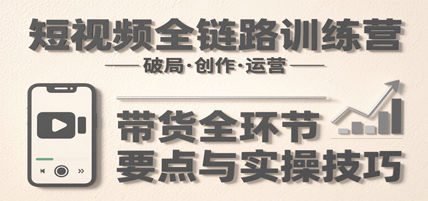 短视频全链路训练营：含破局、创作、运营、带货等多方面，详解各环节要点与实操技巧-知享知识库