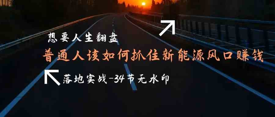 想要人生翻盘，普通人如何抓住新能源风口赚钱，落地实战案例课-知享知识库