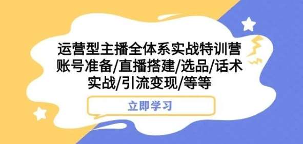 运营型主播全体系实战特训营，账号准备/直播搭建/选品/话术实战/引流变现/等等-知享知识库