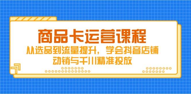 （14612期）商品卡运营课程，从选品到流量提升，学会抖音店铺动销与千川精准投放-知享知识库