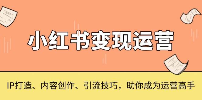 （13609期）小红书变现运营，IP打造、内容创作、引流技巧，助你成为运营高手-知享知识库
