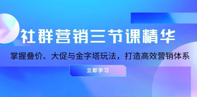 （13431期）社群营销三节课精华：掌握叠价、大促与金字塔玩法，打造高效营销体系-知享知识库