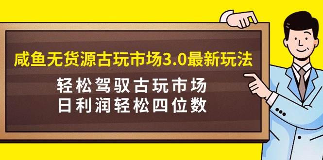 （9337期）咸鱼无货源古玩市场3.0最新玩法，轻松驾驭古玩市场，日利润轻松四位数！…-知享知识库