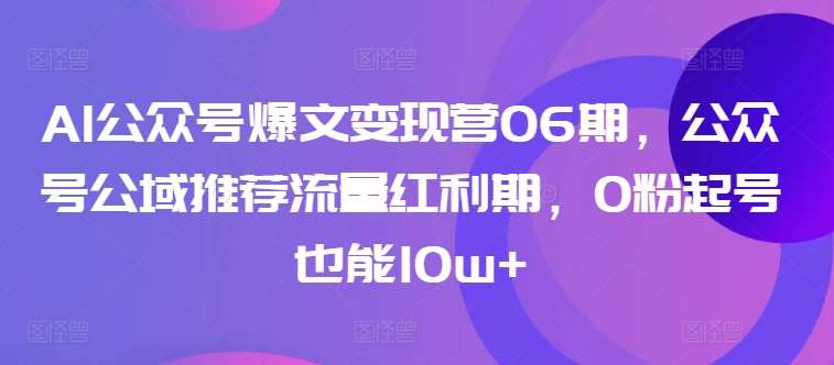 AI公众号爆文变现营06期，公众号公域推荐流量红利期，0粉起号也能10w+-知享知识库