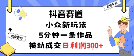 抖音赛道:小众新玩法,5分钟一条作品,被动成交,日利润3张-知享知识库
