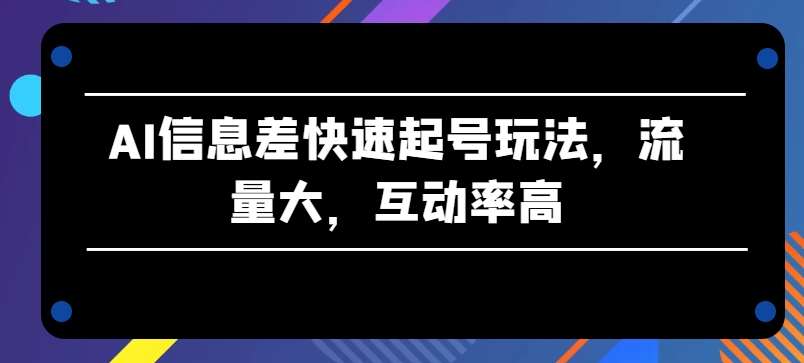 AI信息差快速起号玩法，流量大，互动率高【揭秘】-知享知识库
