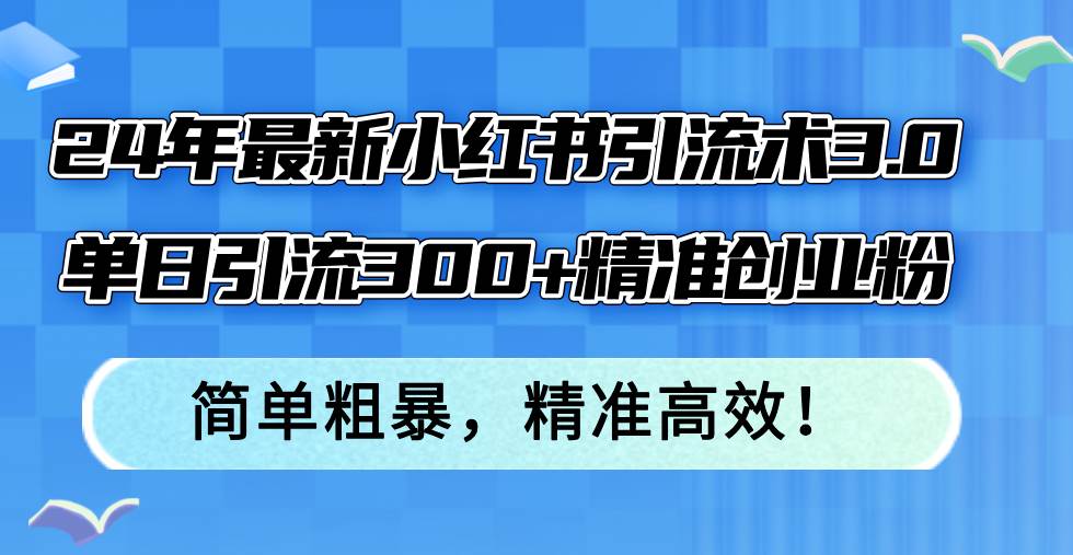 （12215期）24年最新小红书引流术3.0，单日引流300+精准创业粉，简单粗暴，精准高效！-知享知识库