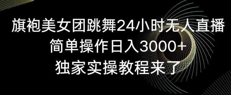 旗袍美女团跳舞24小时无人直播，简单操作日入3000+，独家实操教程来了【揭秘】-知享知识库