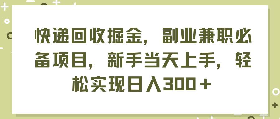 快递回收掘金，副业兼职必备项目，新手当天上手，轻松实现日入300＋-知享知识库