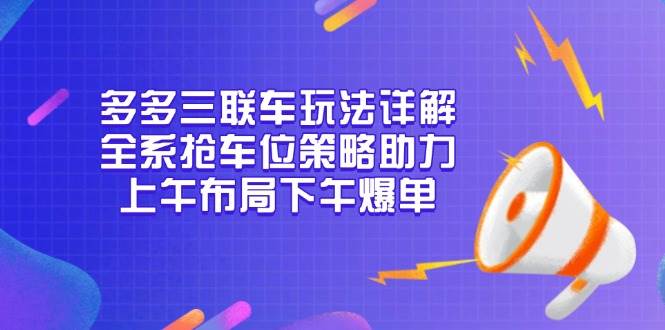 （13828期）多多三联车玩法详解，全系抢车位策略助力，上午布局下午爆单-知享知识库
